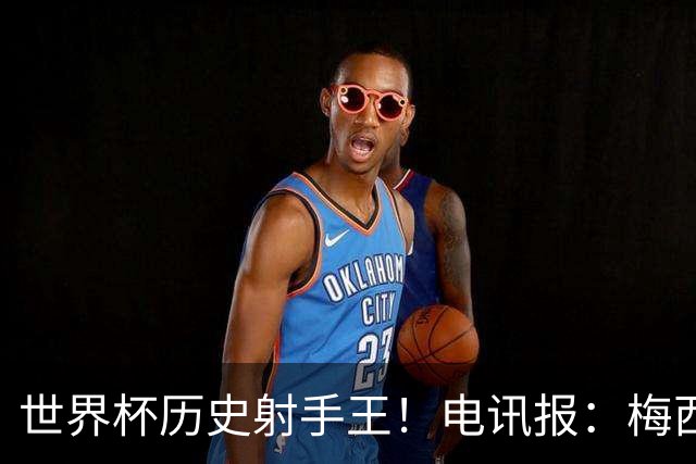 世界杯历史射手王！电讯报：梅西再献神级发挥，梅罗之争彻底终结