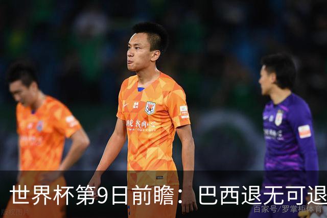 世界杯第9日前瞻：巴西退无可退亟需三分 美国回福地争连胜