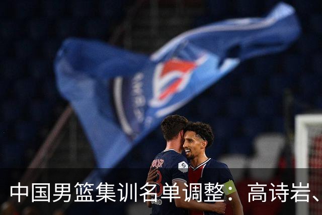 中国男篮集训名单调整：高诗岩、冯傲退出，胡明轩伤愈归队