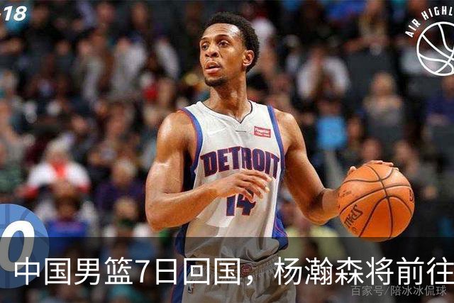 中国男篮7日回国，杨瀚森将前往美国参加夏季联赛