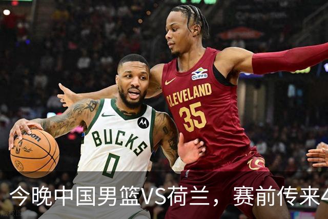 今晚中国男篮VS荷兰，赛前传来4好消息和1坏消息，两连胜近在眼前