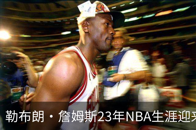 勒布朗·詹姆斯23年NBA生涯迎来转折点，下一站将在费城开启最终篇章