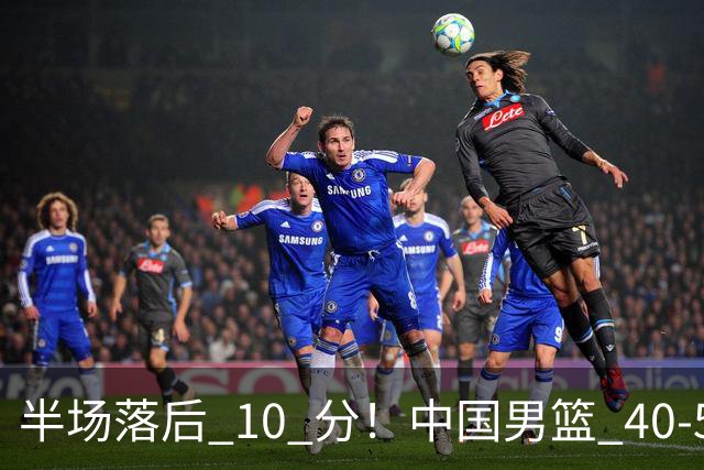 半场落后 10 分！中国男篮 40-50 日本，霍金森狂砍 17 分，贺希宁独扛本土得分大旗
