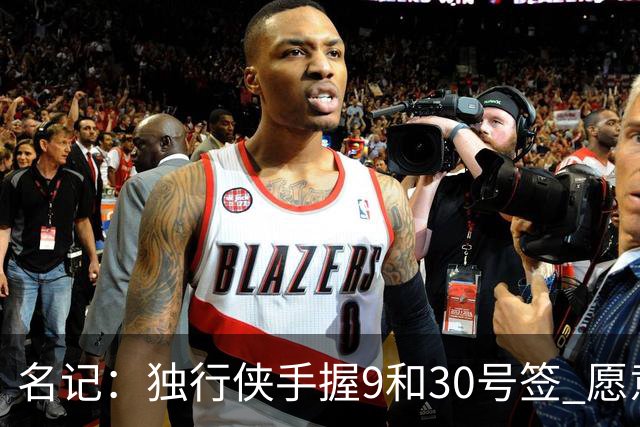 名记：独行侠手握9&30号签 愿意向上或向下交易 有意伯里斯
