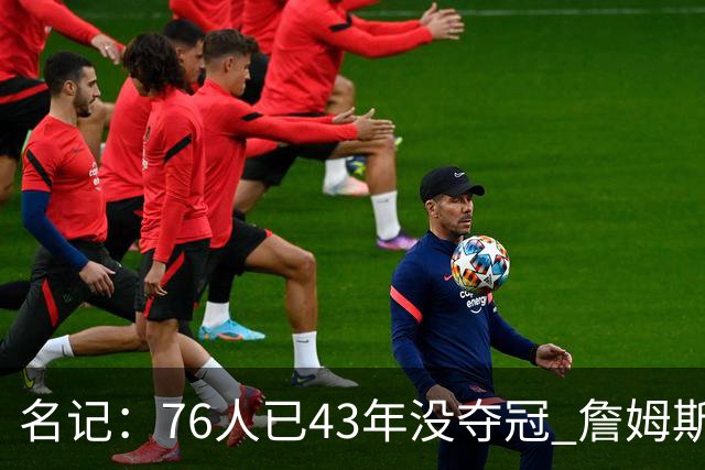 名记：76人已43年没夺冠 詹姆斯选择的这条路虽艰难却更有意义