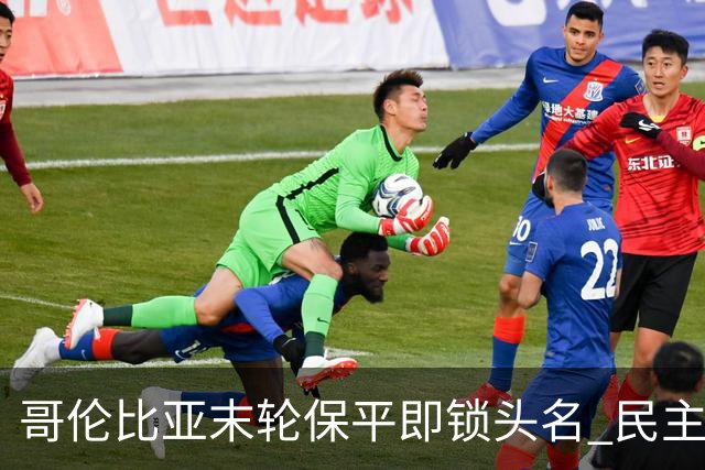 哥伦比亚末轮保平即锁头名 民主刚果门将封神战功亏一篑