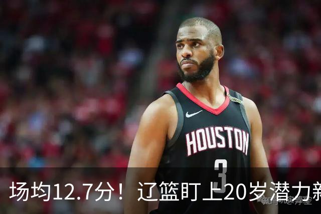 场均12.7分！辽篮盯上20岁潜力新星，或成赵继伟接班人，撑起未来