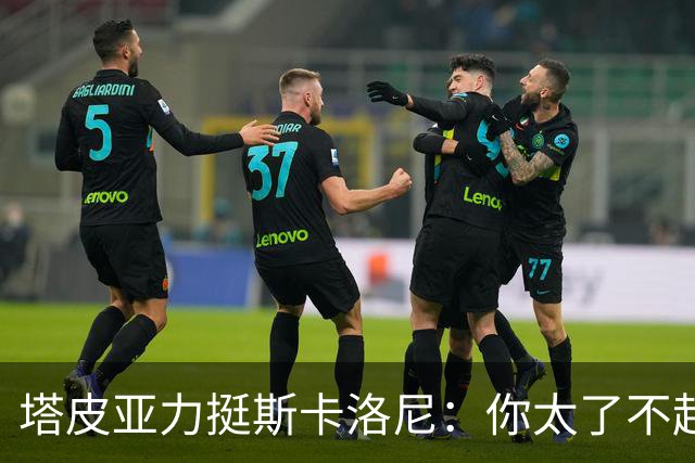塔皮亚力挺斯卡洛尼：你太了不起了，我们为你的工作感到骄傲