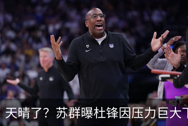 天晴了？苏群曝杜锋因压力巨大下课，5人或在广东队重新焕发生机