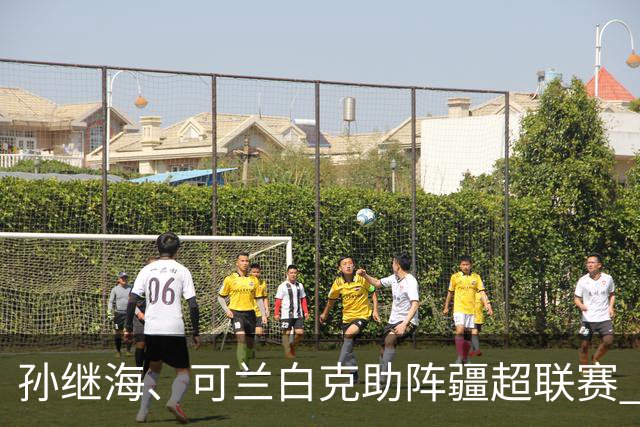 孙继海、可兰白克助阵疆超联赛 伊犁队遭遇世界波绝平
