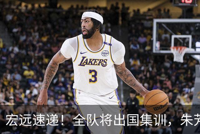 宏远速递！全队将出国集训，朱芳雨最新消息，杜锋刷新队史纪录