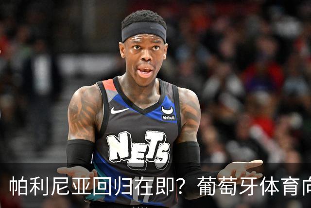 帕利尼亚回归在即？葡萄牙体育向其许诺队长袖标的背后故事