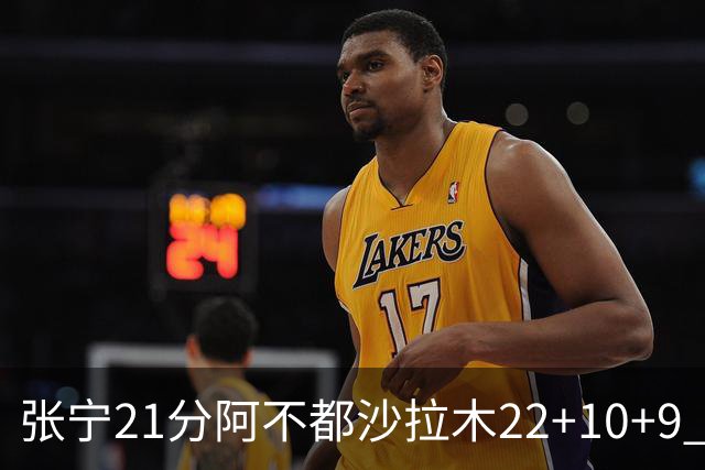 张宁21分阿不都沙拉木22+10+9 山西险胜新疆