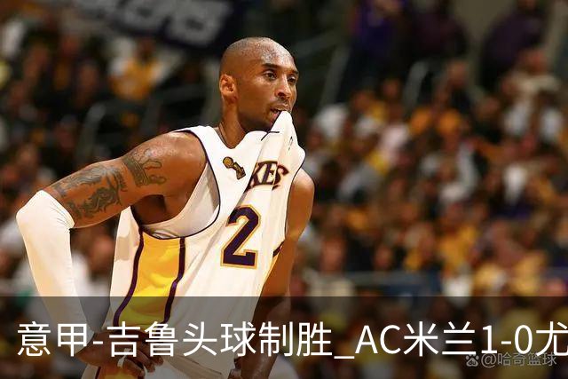 意甲-吉鲁头球制胜 AC米兰1-0尤文锁定欧冠席位