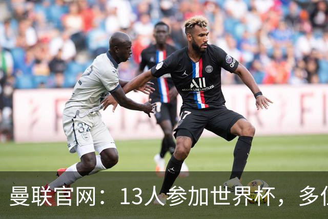 曼联官网：13人参加世界杯，多位小将有望在季前赛得到表现机会