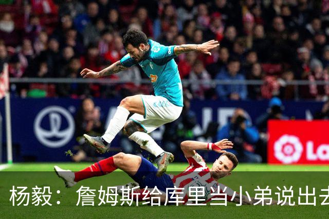 杨毅：詹姆斯给库里当小弟说出去不好听 到时候一起巡演只能做配