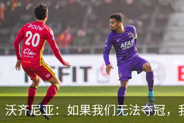 沃齐尼亚：如果我们无法夺冠，我会支持葡萄牙，我一直很欣赏C罗