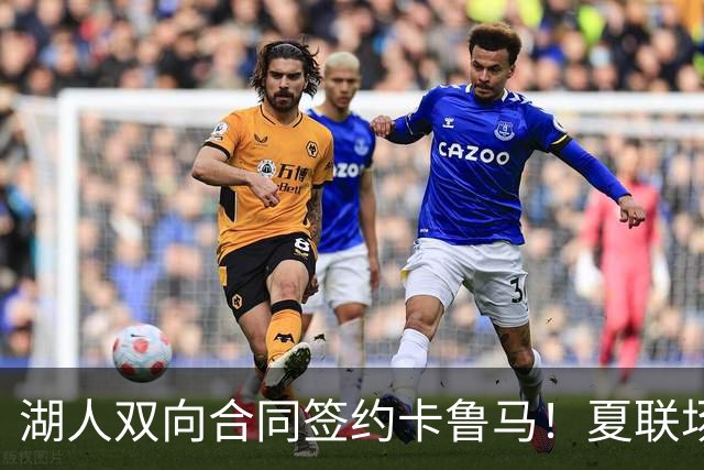 湖人双向合同签约卡鲁马！夏联场均18.6分 被美媒评为最佳落选秀