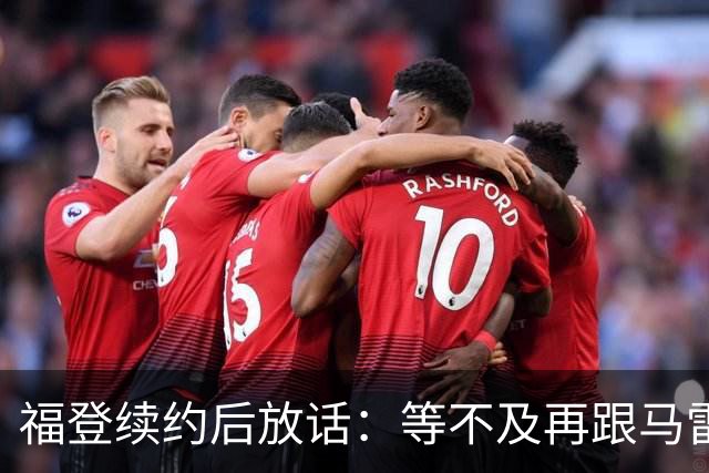 福登续约后放话：等不及再跟马雷斯卡合作，他就是这么牛