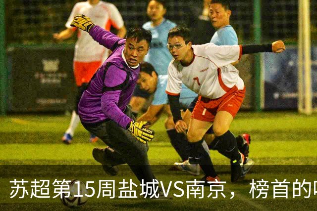 苏超第15周盐城VS南京，榜首的喘息与八强的执念，谁先破局？