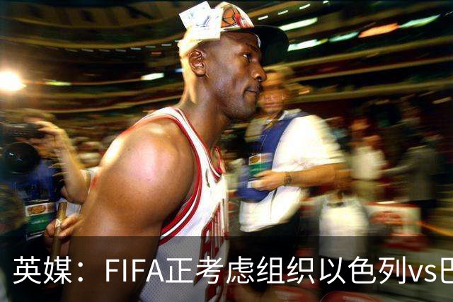 英媒：FIFA正考虑组织以色列vs巴勒斯坦青少友谊赛，为新赛事揭幕