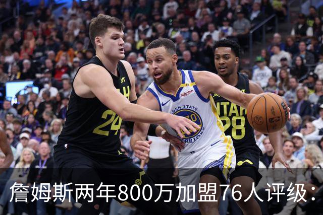 詹姆斯两年800万加盟76人评级：A+