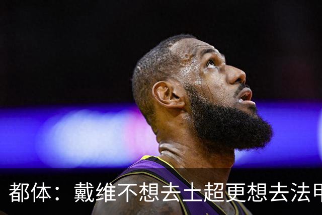 都体：戴维不想去土超更想去法甲英超 巴黎FC有意球员
