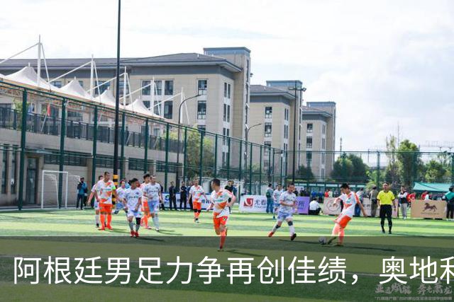 阿根廷男足力争再创佳绩，奥地利男足硬仗能力存疑？