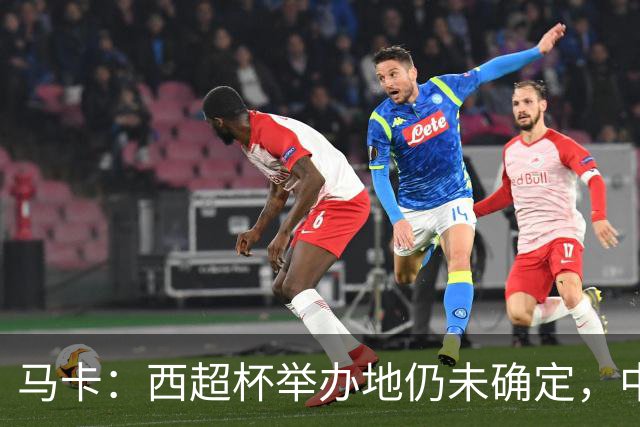 马卡：西超杯举办地仍未确定，中国、埃及、美国有意申办