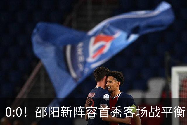 0:0！邵阳新阵容首秀客场战平衡阳