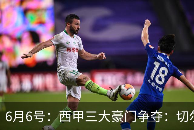 6月6号：西甲三大豪门争夺：切尔西对出售后防大将持开放态度