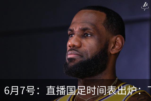 6月7号：直播国足时间表出炉：下午15：25将全程直播U23国奥队！