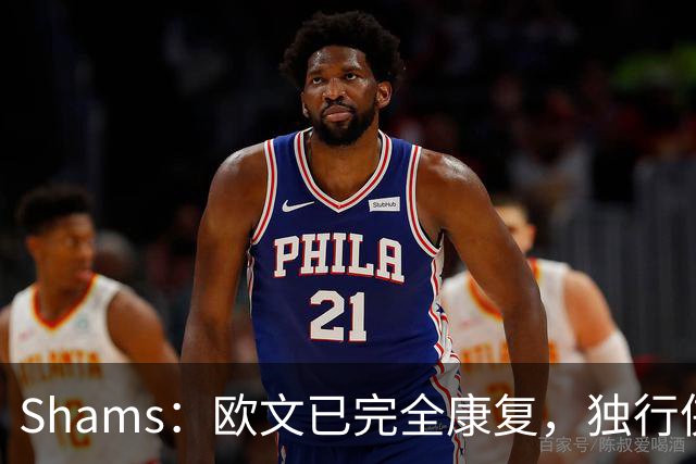 Shams：欧文已完全康复，独行侠很期待他和弗拉格的搭档表现